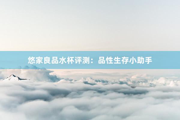 悠家良品水杯评测：品性生存小助手