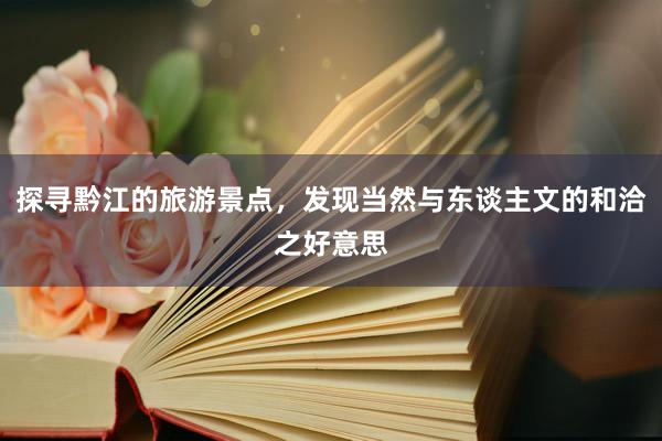探寻黔江的旅游景点，发现当然与东谈主文的和洽之好意思