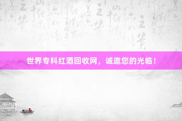 世界专科红酒回收网，诚邀您的光临！