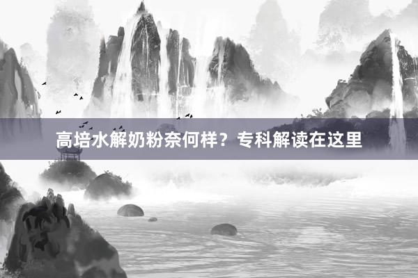 高培水解奶粉奈何样？专科解读在这里