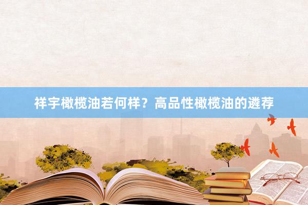 祥宇橄榄油若何样？高品性橄榄油的遴荐