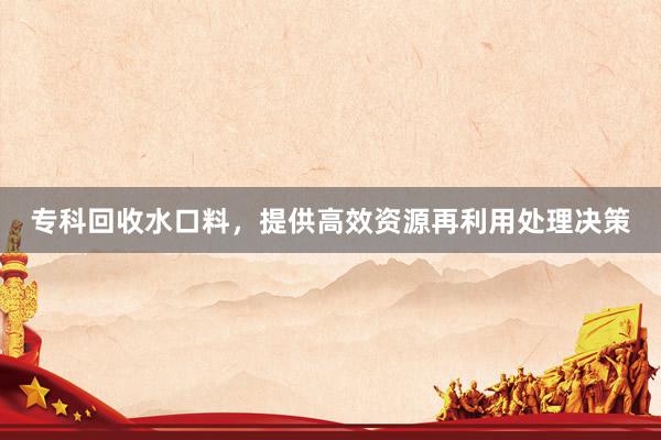 专科回收水口料，提供高效资源再利用处理决策