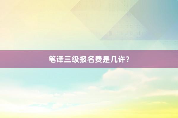 笔译三级报名费是几许？