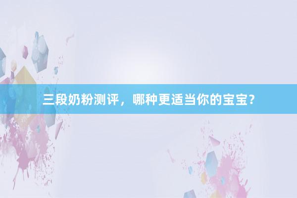 三段奶粉测评，哪种更适当你的宝宝？
