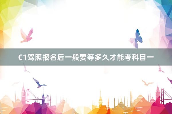 C1驾照报名后一般要等多久才能考科目一