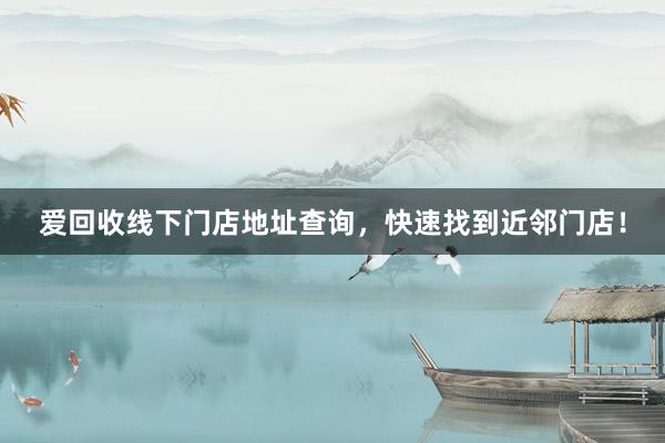 爱回收线下门店地址查询，快速找到近邻门店！
