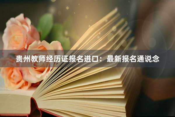 贵州教师经历证报名进口：最新报名通说念