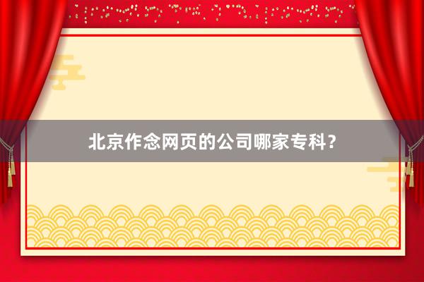 北京作念网页的公司哪家专科？