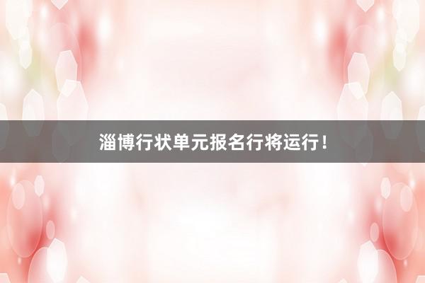 淄博行状单元报名行将运行！