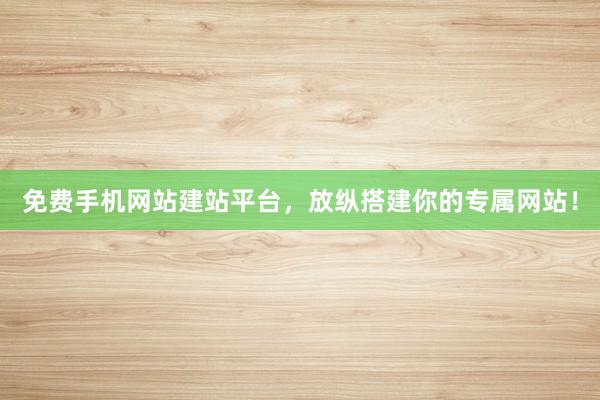免费手机网站建站平台，放纵搭建你的专属网站！
