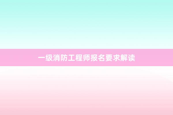 一级消防工程师报名要求解读