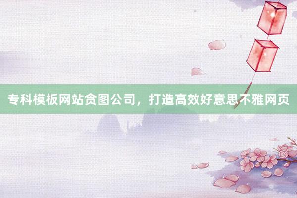 专科模板网站贪图公司，打造高效好意思不雅网页