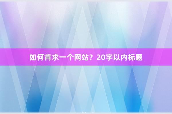 如何肯求一个网站？20字以内标题