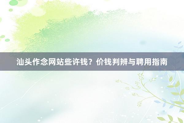 汕头作念网站些许钱？价钱判辨与聘用指南