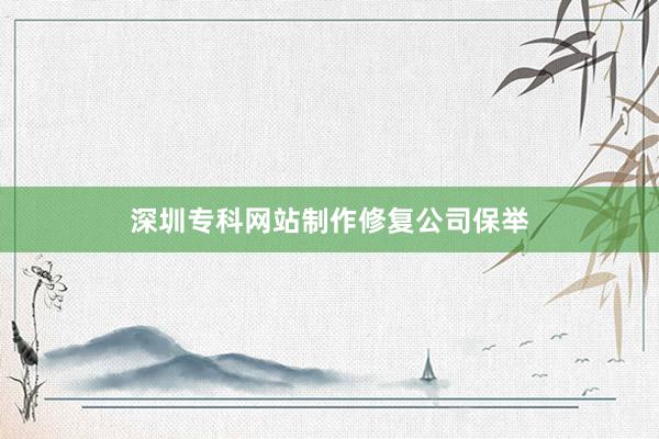 深圳专科网站制作修复公司保举