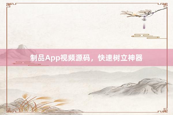 制品App视频源码，快速树立神器