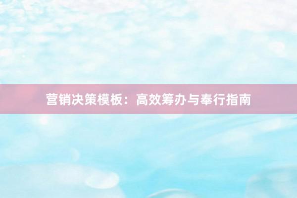 营销决策模板：高效筹办与奉行指南