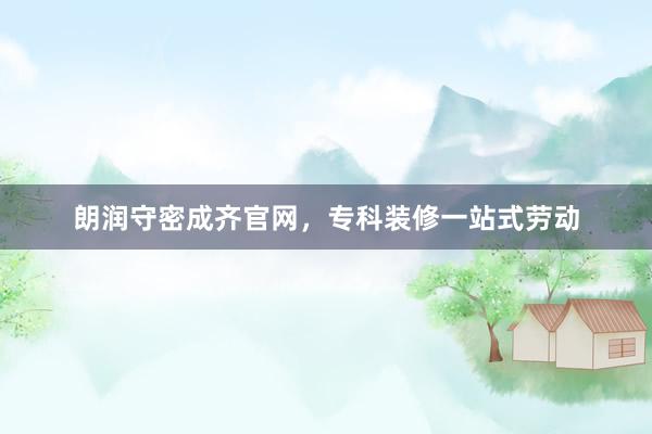 朗润守密成齐官网，专科装修一站式劳动