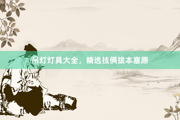 吊灯灯具大全，精选技俩拔本塞原